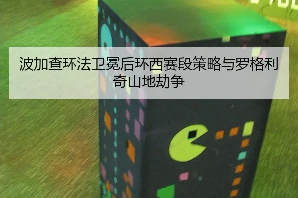波加查环法卫冕后环西赛段策略与罗格利奇山地劫争
