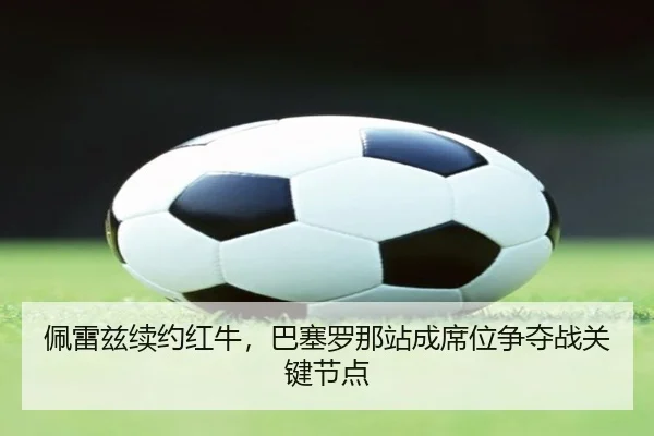pei-lei-zi-xu-yue-hong-niu-ba-sai-luo-na-zhan-cheng-xi-wei-zheng-duo-zhan-guan-jian-jie-dian-3-590.jpg
