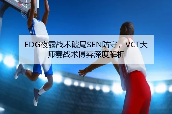 EDG夜露战术破局SEN防守，VCT大师赛战术博弈深度解析