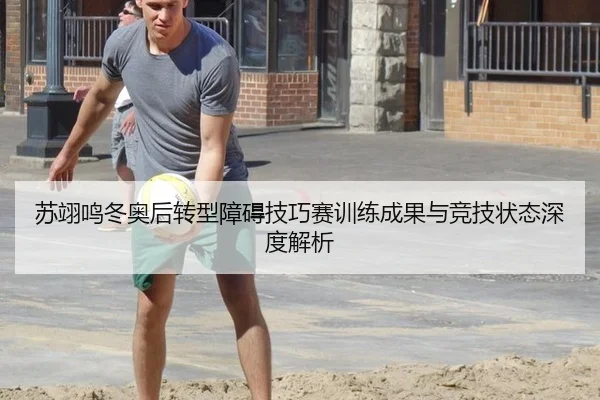 苏翊鸣冬奥后转型障碍技巧赛训练成果与竞技状态深度解析