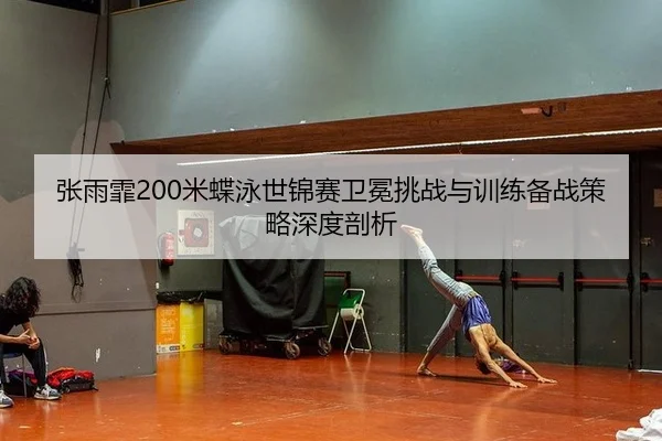张雨霏200米蝶泳世锦赛卫冕挑战与训练备战策略深度剖析