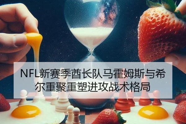 NFL新赛季酋长队马霍姆斯与希尔重聚重塑进攻战术格局