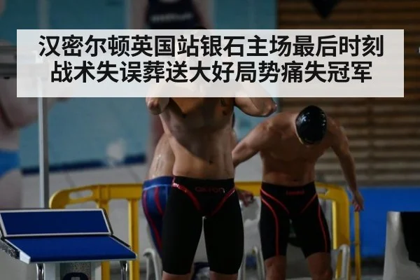汉密尔顿英国站银石主场最后时刻战术失误葬送大好局势痛失冠军