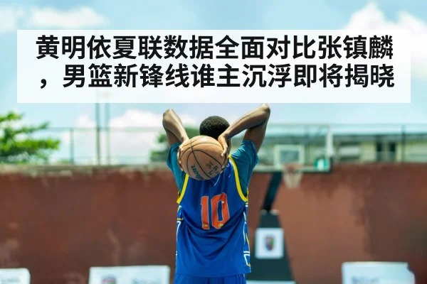 黄明依夏联数据全面对比张镇麟,男篮新锋线谁主沉浮即将揭晓