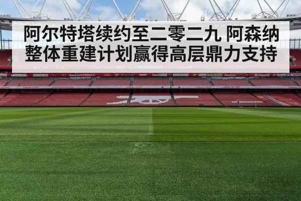 阿尔特塔续约至二零二九 阿森纳整体重建计划赢得高层鼎力支持