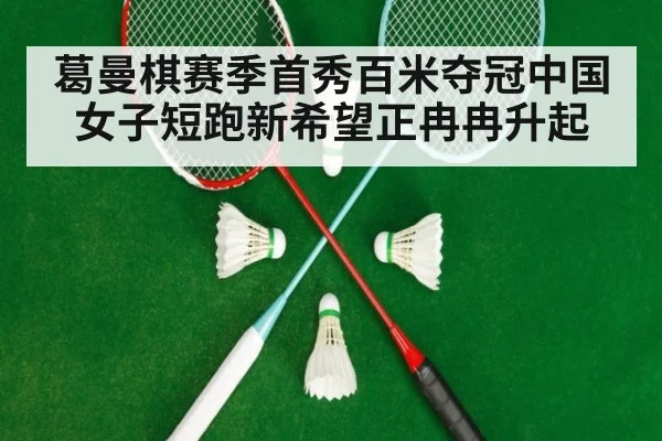 葛曼棋赛季首秀百米夺冠中国女子短跑新希望正冉冉升起