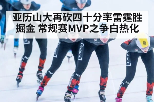 亚历山大再砍四十分率雷霆胜掘金 常规赛MVP之争白热化